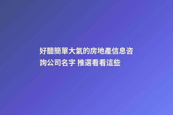 好聽簡單大氣的房地產信息咨詢公司名字 推選看看這些-第1張-公司起名-玄機派